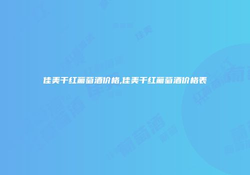 佳美干红葡萄酒价格,佳美干红葡萄酒价格表