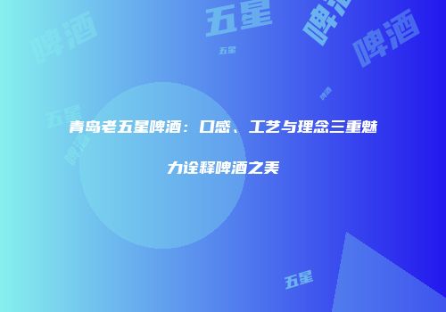 青岛老五星啤酒：口感、工艺与理念三重魅力诠释啤酒之美