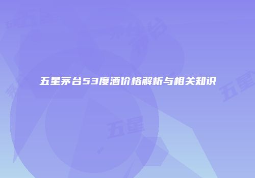 五星茅台53度酒价格解析与相关知识
