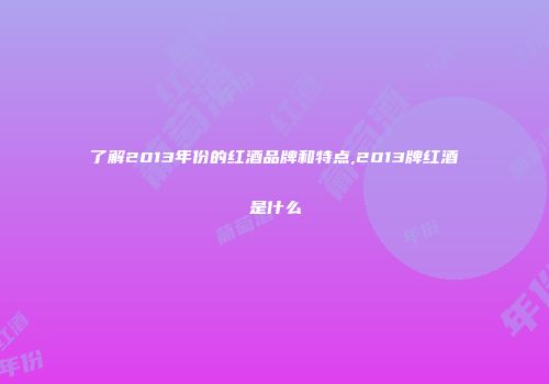了解2013年份的红酒品牌和特点,2013牌红酒是什么