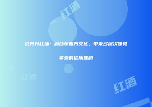 京方丹红酒：融合东西方文化，带来多层次味觉享受的优质佳酿