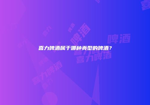 喜力啤酒属于哪种类型的啤酒？