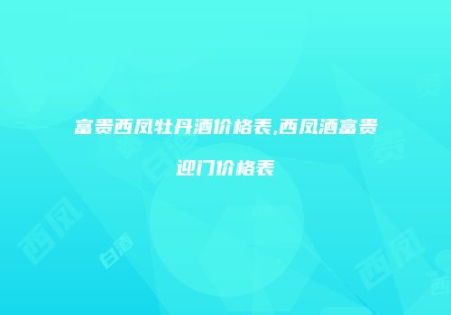 富贵西凤牡丹酒价格表,西凤酒富贵迎门价格表
