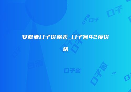 安徽老口子价格表_口子窖42度价格
