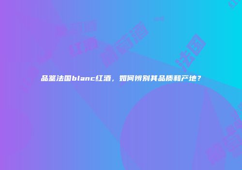 品鉴法国blanc红酒，如何辨别其品质和产地？