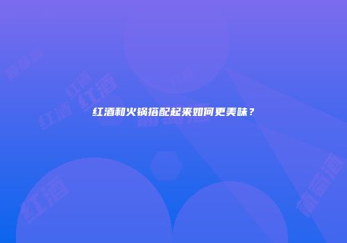 红酒和火锅搭配起来如何更美味？