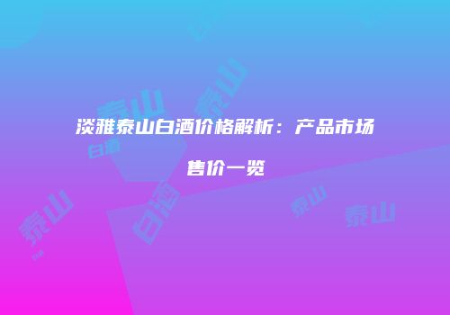 淡雅泰山白酒价格解析：产品市场售价一览