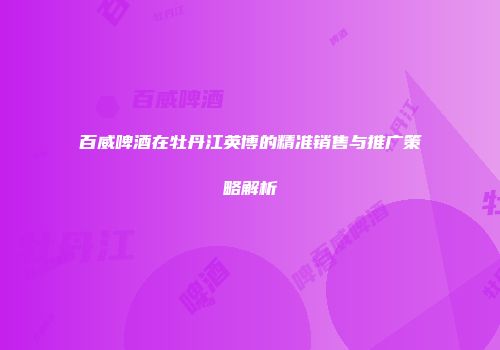 百威啤酒在牡丹江英博的精准销售与推广策略解析