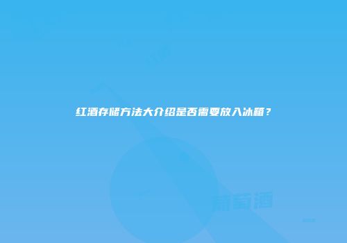 红酒存储方法大介绍是否需要放入冰箱？