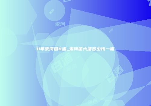 11年宋河国6酒_宋河国六酒多少钱一瓶