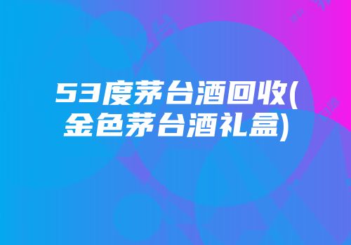 53度茅台酒回收(金色茅台酒礼盒)