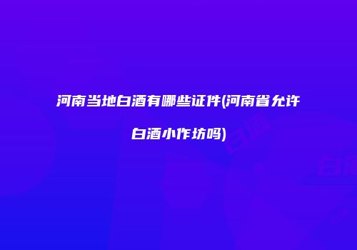 河南当地白酒有哪些证件(河南省允许白酒小作坊吗)