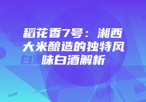 稻花香7号：湘西大米酿造的独特风味白酒解析