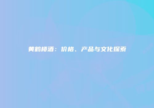 黄鹤楼酒：价格、产品与文化探索