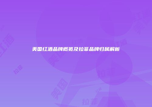 美国红酒品牌概览及拉菲品牌归属解析