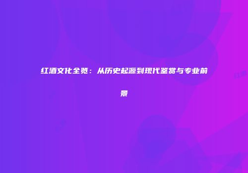 红酒文化全览：从历史起源到现代鉴赏与专业前景