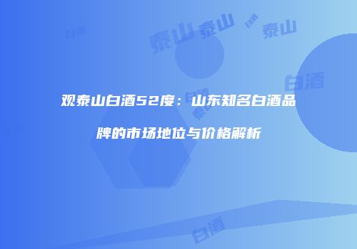 观泰山白酒52度：山东知名白酒品牌的市场地位与价格解析