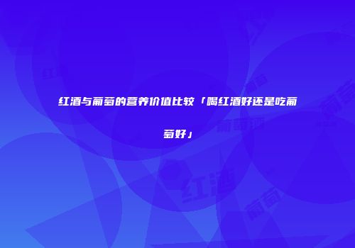 红酒与葡萄的营养价值比较「喝红酒好还是吃葡萄好」