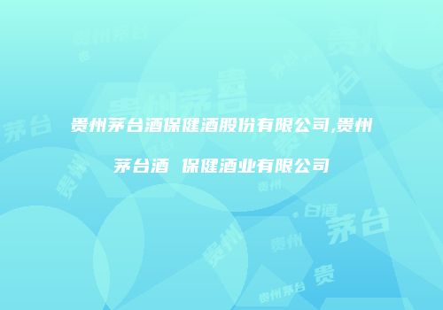 贵州茅台酒保健酒股份有限公司,贵州茅台酒 保健酒业有限公司