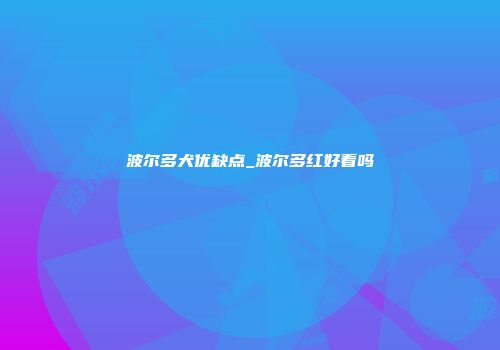 波尔多犬优缺点_波尔多红好看吗