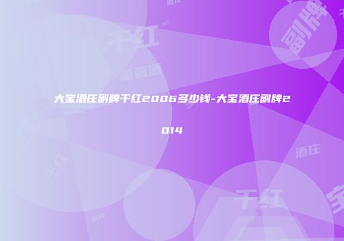 大宝酒庄副牌干红2006多少钱-大宝酒庄副牌2014
