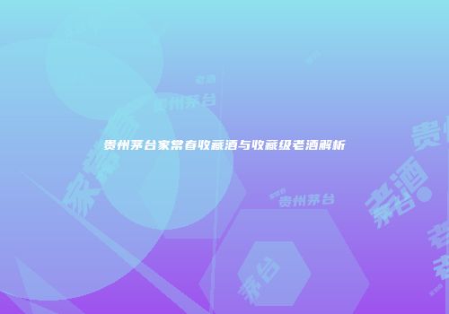 贵州茅台家常春收藏酒与收藏级老酒解析