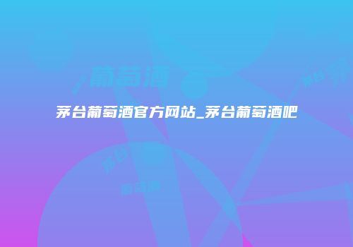茅台葡萄酒官方网站_茅台葡萄酒吧