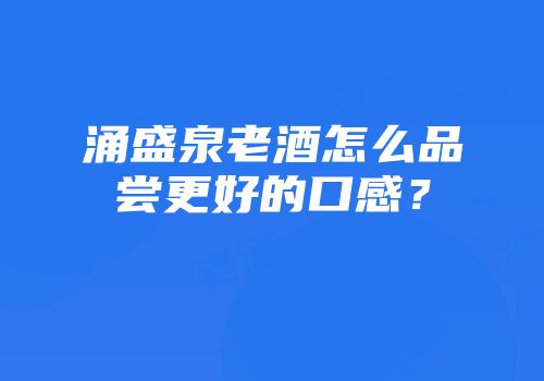 涌盛泉老酒怎么品尝更好的口感？