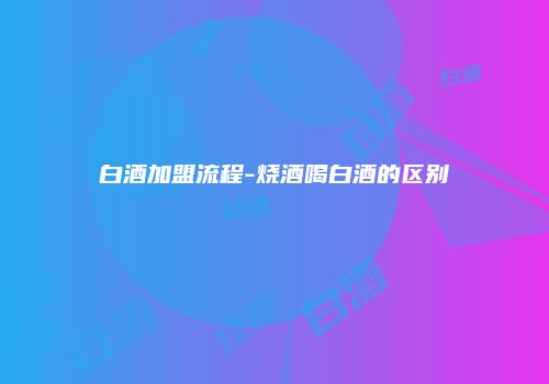 白酒加盟流程-烧酒喝白酒的区别