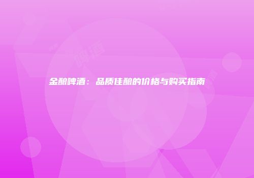 金酿啤酒：品质佳酿的价格与购买指南