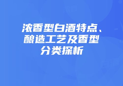 浓香型白酒特点、酿造工艺及香型分类探析