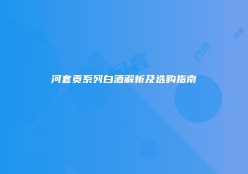 河套贡系列白酒解析及选购指南