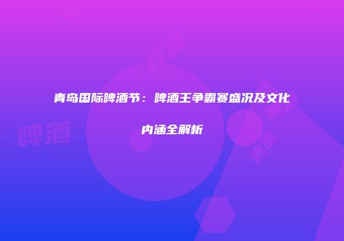 青岛国际啤酒节：啤酒王争霸赛盛况及文化内涵全解析