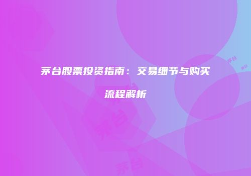 茅台股票投资指南：交易细节与购买流程解析