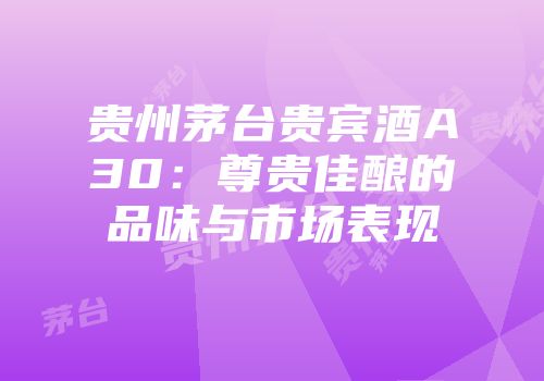 贵州茅台贵宾酒A30：尊贵佳酿的品味与市场表现