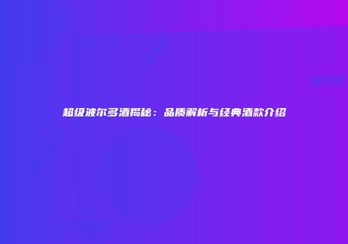 超级波尔多酒揭秘：品质解析与经典酒款介绍
