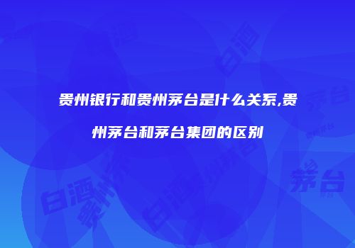 贵州银行和贵州茅台是什么关系,贵州茅台和茅台集团的区别