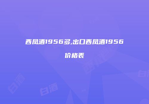 西凤酒1956多,出口西凤酒1956价格表
