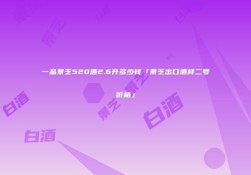 一品景芝520酒2.6升多少钱「景芝出口酒样二号价格」