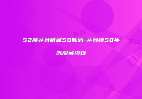 52度茅台镇就50陈酒-茅台镇50年陈酿多少钱