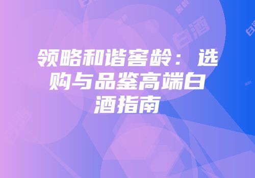 领略和谐窖龄：选购与品鉴高端白酒指南