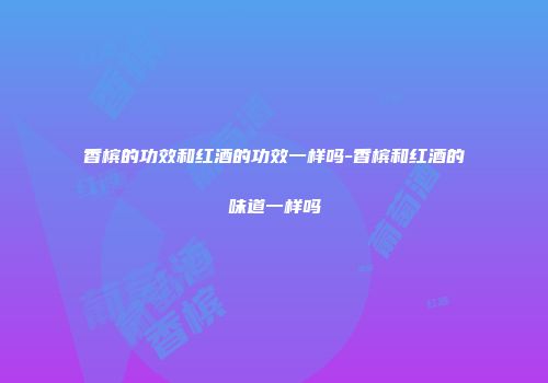 香槟的功效和红酒的功效一样吗-香槟和红酒的味道一样吗