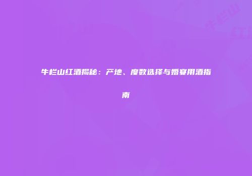 牛栏山红酒揭秘：产地、度数选择与婚宴用酒指南
