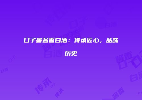 口子窖酱香白酒：传承匠心，品味历史