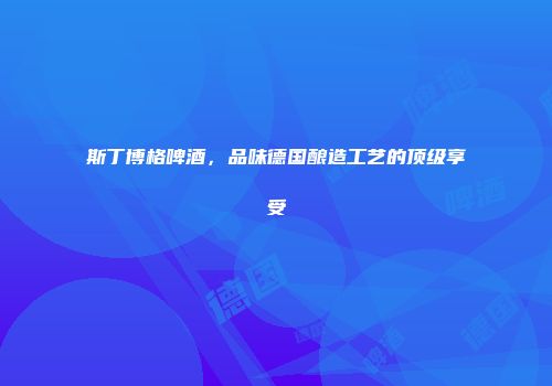 斯丁博格啤酒，品味德国酿造工艺的顶级享受