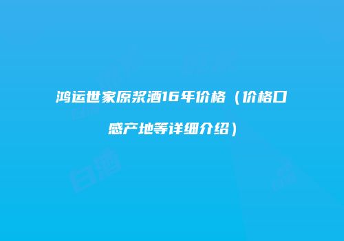 鸿运世家原浆酒16年价格（价格口感产地等详细介绍）