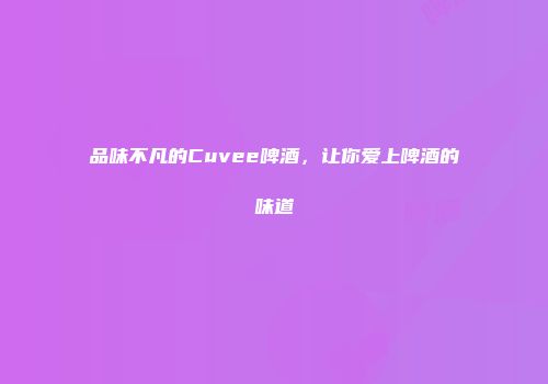 品味不凡的Cuvee啤酒，让你爱上啤酒的味道