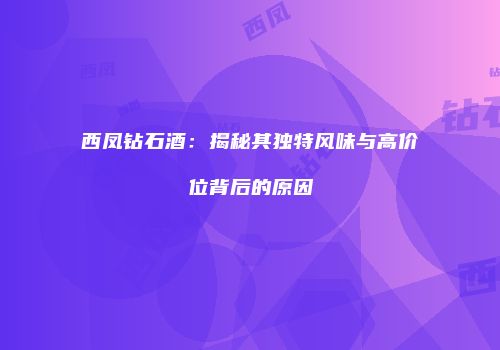 西凤钻石酒：揭秘其独特风味与高价位背后的原因