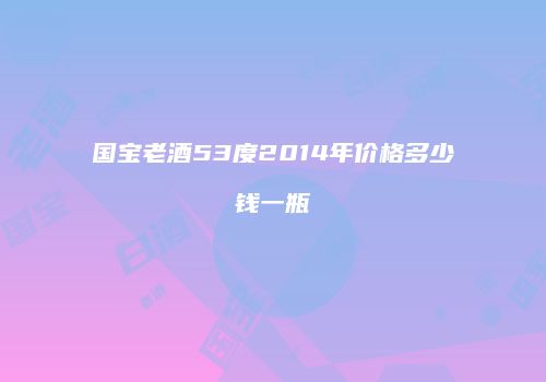 国宝老酒53度2014年价格多少钱一瓶