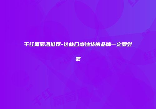 干红葡萄酒推荐-这些口感独特的品牌一定要尝尝